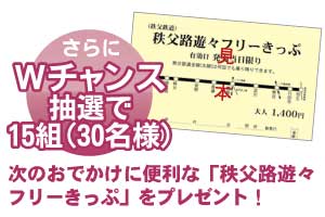 Wチャンスとして30名様に秩父路遊々フリーきっぷを抽選でプレゼントいたします