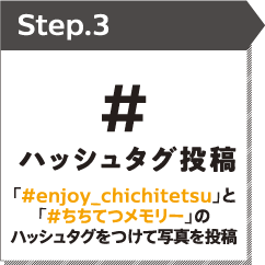 STEP3 ハッシュタグ投稿 「#enjoy_chichitetsu」と「#ちちてつメモリー」のハッシュタグをつけて写真を投稿