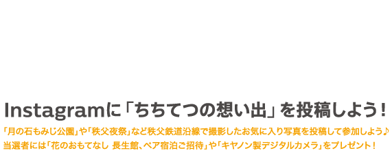 #enjoy_chichitetsu #ちちてつメモリーでInstagramに「ちちてつの想い出」を投稿しよう！「月の石もみじ公園」や「秩父夜祭」など秩父鉄道沿線で撮影したお気に入り写真を投稿して参加しよう♪当選者には「花のおもてなし 長生館、ペア宿泊ご招待」や「キヤノン製デジタルカメラ」をプレゼント！