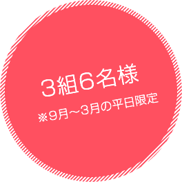 3組6名様 ※9月～3月の平日限定