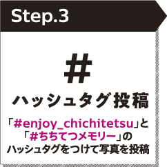 STEP3 ハッシュタグ投稿 「#enjoy_chichitetsu」と「#ちちてつメモリー」のハッシュタグをつけて写真を投稿