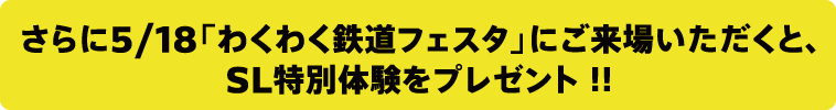 さらに5/18「わくわく鉄道フェスタ」にご来場いただくと、SL特別体験をプレゼント！！